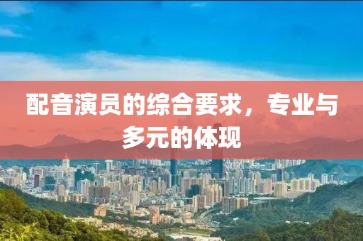 配音演員的綜合要求，專業(yè)與多元的體現(xiàn)