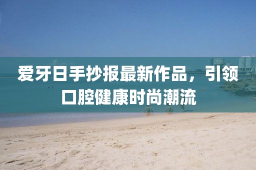 愛牙日手抄報最新作品，引領(lǐng)口腔健康時尚潮流