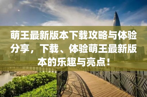 萌王最新版本下載攻略與體驗分享，下載、體驗萌王最新版本的樂趣與亮點！