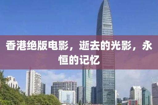 香港絕版電影，逝去的光影，永恒的記憶