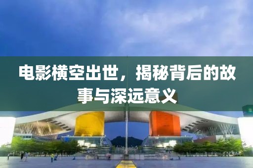 電影橫空出世，揭秘背后的故事與深遠意義