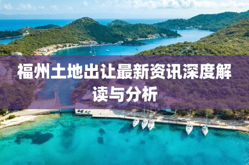 福州土地出讓最新資訊深度解讀與分析