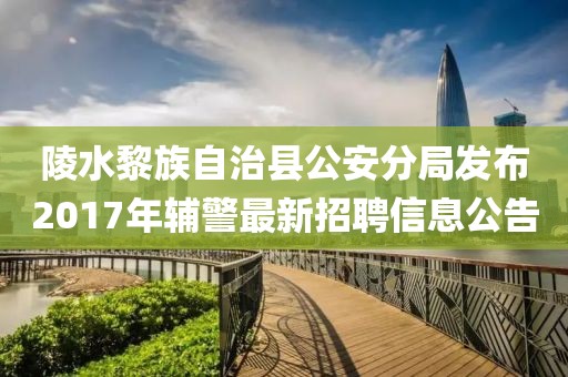 陵水黎族自治縣公安分局發(fā)布2017年輔警最新招聘信息公告