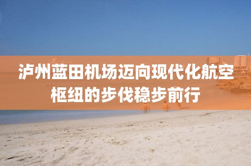 瀘州藍(lán)田機(jī)場(chǎng)邁向現(xiàn)代化航空樞紐的步伐穩(wěn)步前行