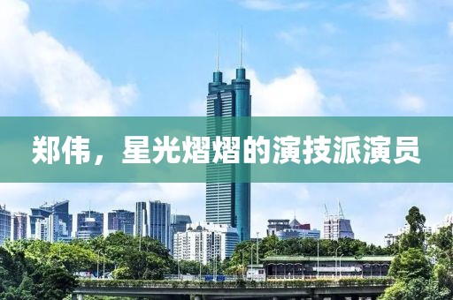 鄭偉，星光熠熠的演技派演員