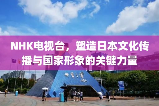NHK電視臺，塑造日本文化傳播與國家形象的關鍵力量