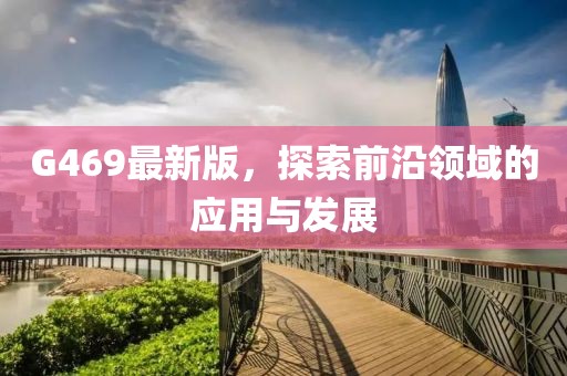 G469最新版，探索前沿領(lǐng)域的應(yīng)用與發(fā)展