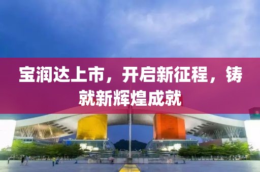 寶潤(rùn)達(dá)上市，開啟新征程，鑄就新輝煌成就