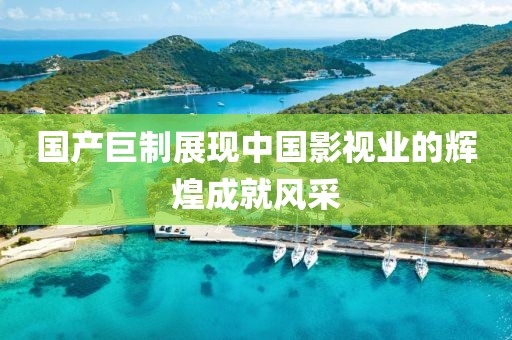 國產(chǎn)巨制展現(xiàn)中國影視業(yè)的輝煌成就風(fēng)采