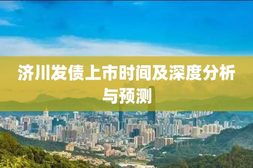 濟(jì)川發(fā)債上市時(shí)間及深度分析與預(yù)測(cè)