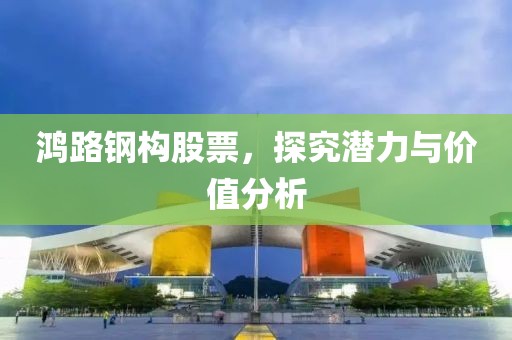 鴻路鋼構(gòu)股票，探究潛力與價(jià)值分析