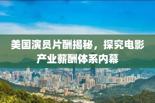 美國(guó)演員片酬揭秘，探究電影產(chǎn)業(yè)薪酬體系內(nèi)幕