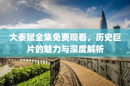大秦賦全集免費(fèi)觀看，歷史巨片的魅力與深度解析