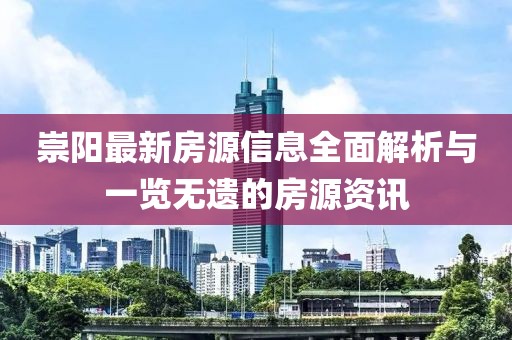 崇陽(yáng)最新房源信息全面解析與一覽無(wú)遺的房源資訊