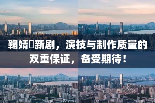 鞠婧祎新劇，演技與制作質(zhì)量的雙重保證，備受期待！