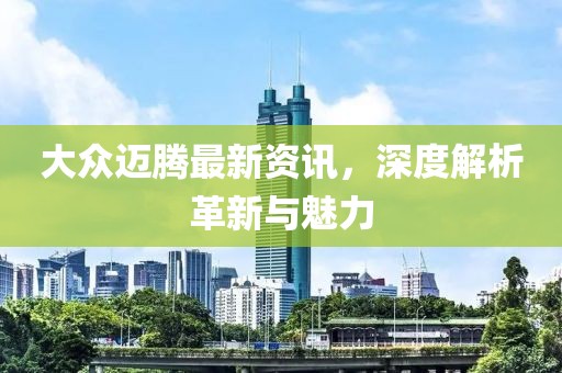大眾邁騰最新資訊，深度解析革新與魅力