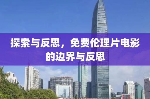 探索與反思，免費倫理片電影的邊界與反思
