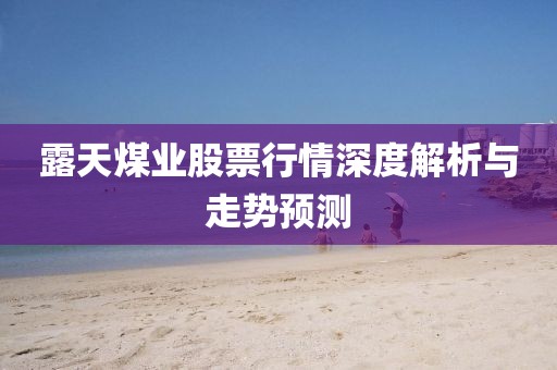 露天煤業(yè)股票行情深度解析與走勢預測