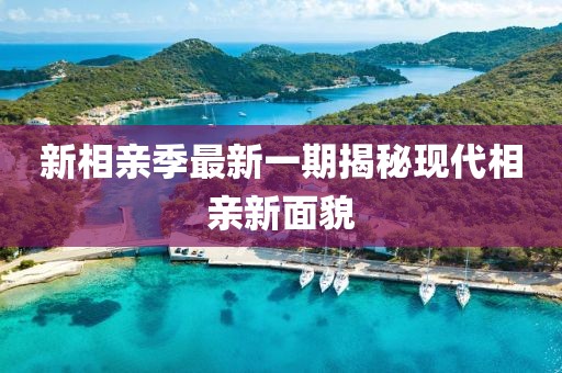 新相親季最新一期揭秘現(xiàn)代相親新面貌