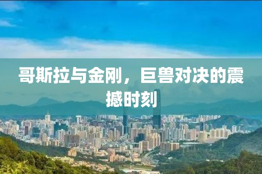 哥斯拉與金剛，巨獸對決的震撼時刻