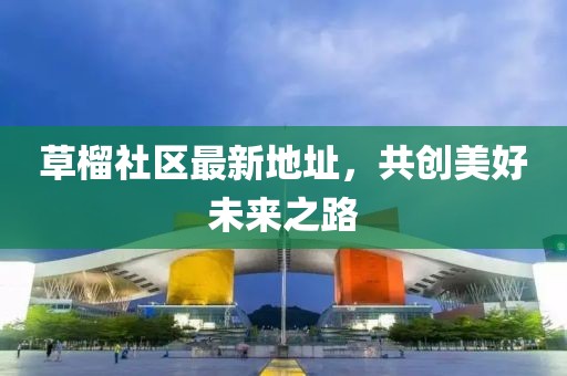 草榴社區(qū)最新地址，共創(chuàng)美好未來之路