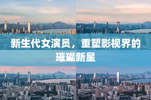 新生代女演員，重塑影視界的璀璨新星