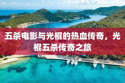 五殺電影與光棍的熱血傳奇，光棍五殺傳奇之旅