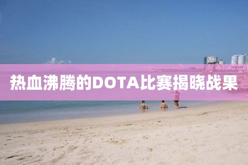 熱血沸騰的DOTA比賽揭曉戰(zhàn)果