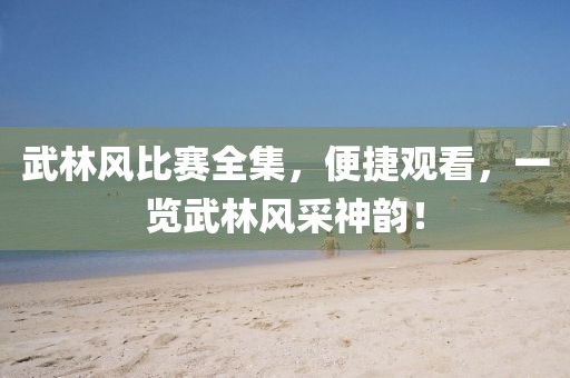 武林風(fēng)比賽全集，便捷觀看，一覽武林風(fēng)采神韻！