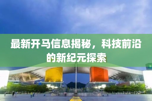 最新開馬信息揭秘，科技前沿的新紀(jì)元探索