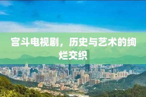 宮斗電視劇，歷史與藝術(shù)的絢爛交織
