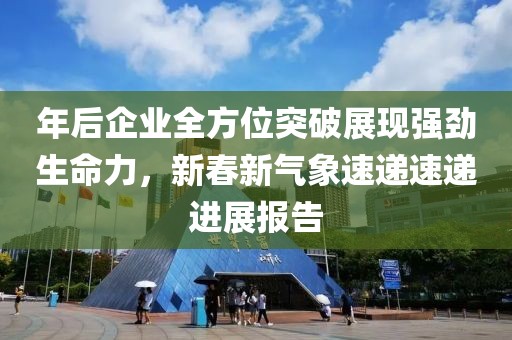 年后企業(yè)全方位突破展現(xiàn)強(qiáng)勁生命力，新春新氣象速遞速遞進(jìn)展報(bào)告