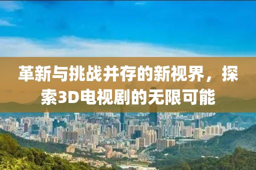 革新與挑戰(zhàn)并存的新視界，探索3D電視劇的無(wú)限可能