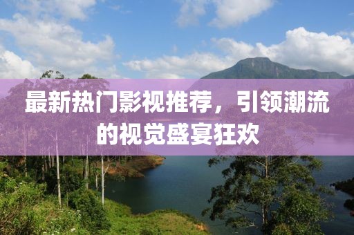 最新熱門影視推薦，引領潮流的視覺盛宴狂歡