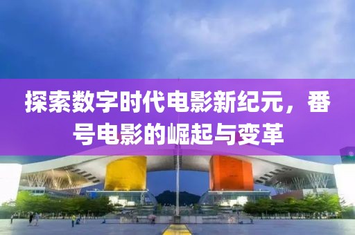 探索數(shù)字時代電影新紀(jì)元，番號電影的崛起與變革