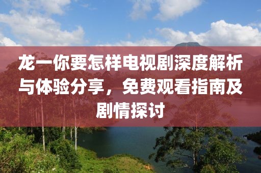 龍一你要怎樣電視劇深度解析與體驗(yàn)分享，免費(fèi)觀看指南及劇情探討
