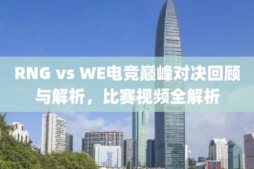RNG vs WE電競巔峰對決回顧與解析，比賽視頻全解析