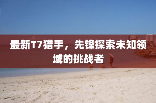 最新T7獵手，先鋒探索未知領(lǐng)域的挑戰(zhàn)者