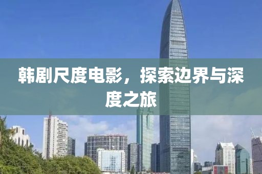 韓劇尺度電影，探索邊界與深度之旅