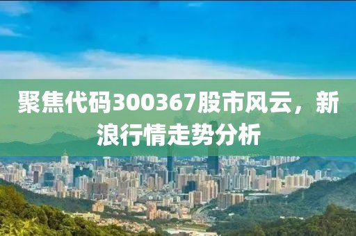聚焦代碼300367股市風云，新浪行情走勢分析
