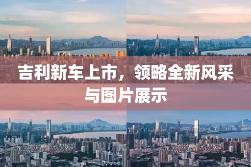 吉利新車上市，領略全新風采與圖片展示