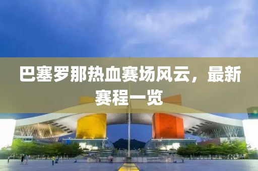 巴塞羅那熱血賽場(chǎng)風(fēng)云，最新賽程一覽