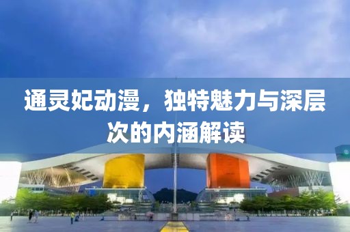 通靈妃動(dòng)漫，獨(dú)特魅力與深層次的內(nèi)涵解讀