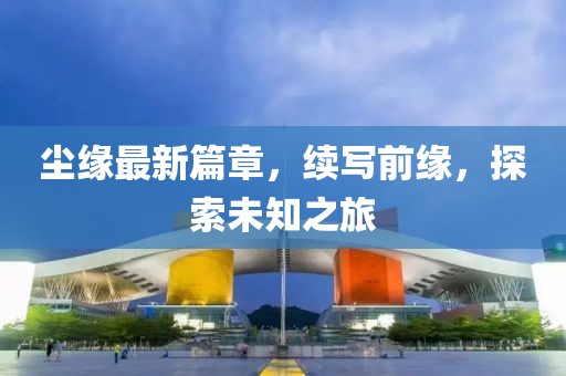 塵緣最新篇章，續(xù)寫前緣，探索未知之旅