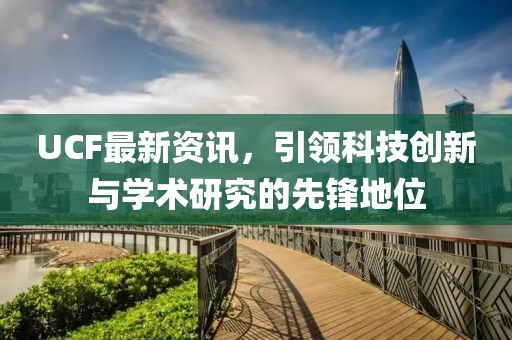 UCF最新資訊，引領(lǐng)科技創(chuàng)新與學術(shù)研究的先鋒地位