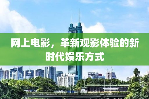 網(wǎng)上電影，革新觀影體驗的新時代娛樂方式