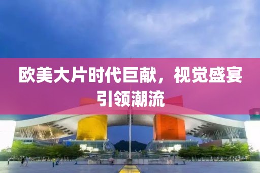 歐美大片時(shí)代巨獻(xiàn)，視覺(jué)盛宴引領(lǐng)潮流