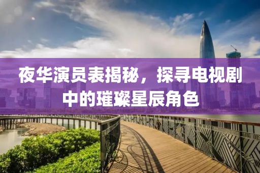 夜華演員表揭秘，探尋電視劇中的璀璨星辰角色