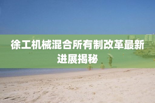 徐工機(jī)械混合所有制改革最新進(jìn)展揭秘