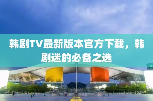 韓劇TV最新版本官方下載，韓劇迷的必備之選